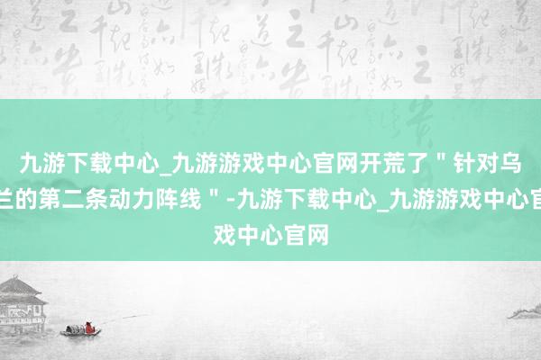 九游下载中心_九游游戏中心官网开荒了＂针对乌克兰的第二条动力阵线＂-九游下载中心_九游游戏中心官网
