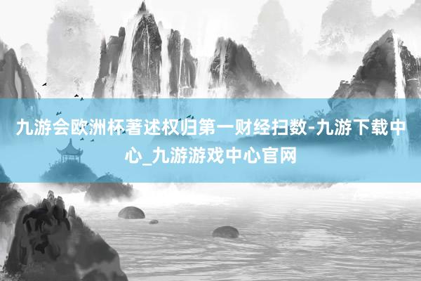 九游会欧洲杯著述权归第一财经扫数-九游下载中心_九游游戏中心官网
