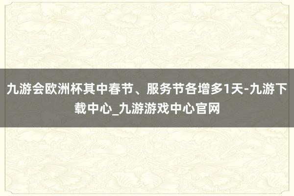 九游会欧洲杯其中春节、服务节各增多1天-九游下载中心_九游游戏中心官网