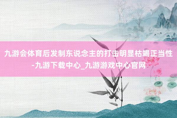 九游会体育后发制东说念主的打击明显枯竭正当性-九游下载中心_九游游戏中心官网