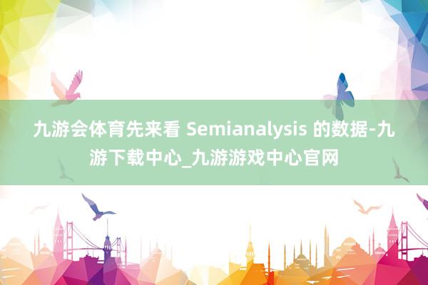 九游会体育先来看 Semianalysis 的数据-九游下载中心_九游游戏中心官网