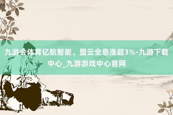 九游会体育亿航智能、盟云全息涨超3%-九游下载中心_九游游戏中心官网