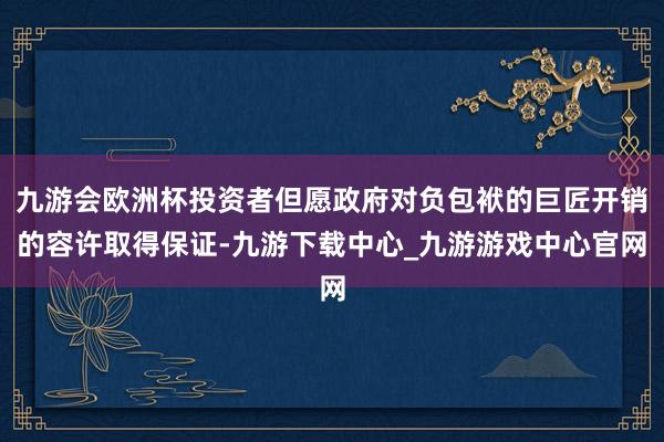 九游会欧洲杯投资者但愿政府对负包袱的巨匠开销的容许取得保证-九游下载中心_九游游戏中心官网