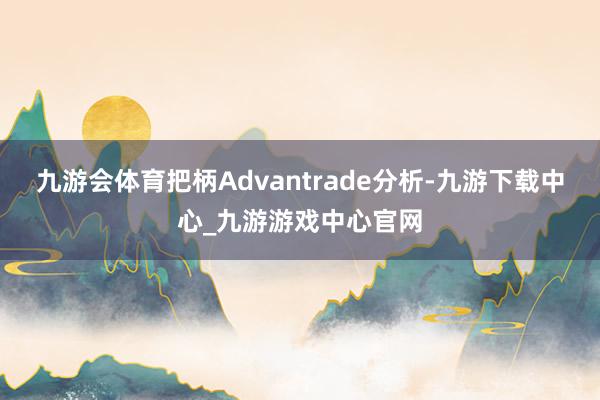 九游会体育把柄Advantrade分析-九游下载中心_九游游戏中心官网