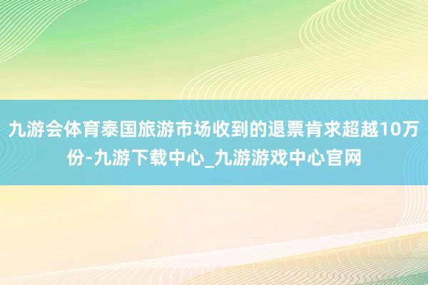 九游会体育泰国旅游市场收到的退票肯求超越10万份-九游下载中心_九游游戏中心官网