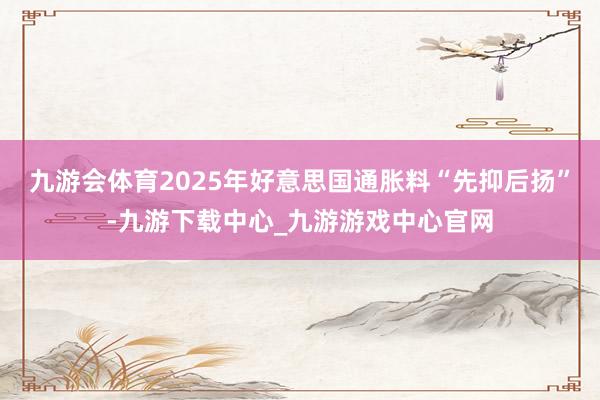 九游会体育2025年好意思国通胀料“先抑后扬”-九游下载中心_九游游戏中心官网
