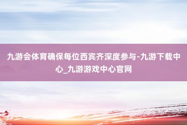 九游会体育确保每位西宾齐深度参与-九游下载中心_九游游戏中心官网