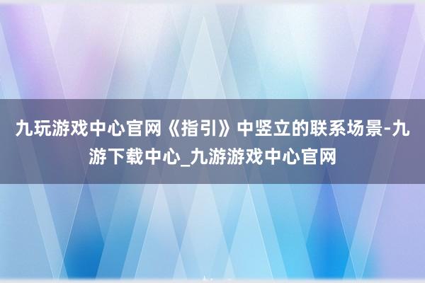 九玩游戏中心官网《指引》中竖立的联系场景-九游下载中心_九游游戏中心官网