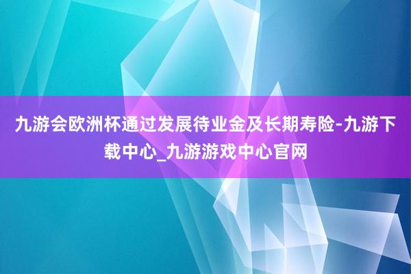 九游会欧洲杯通过发展待业金及长期寿险-九游下载中心_九游游戏中心官网