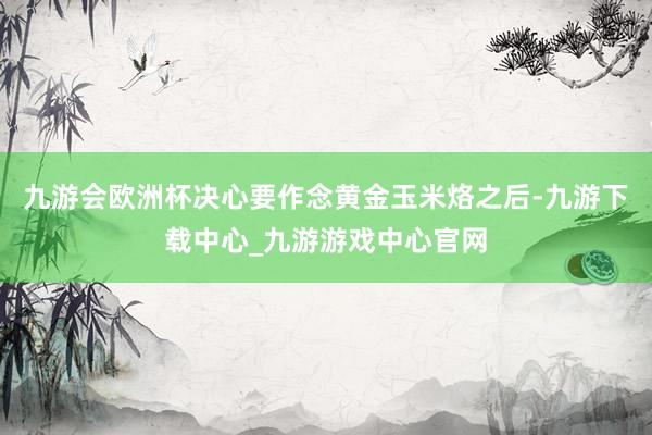 九游会欧洲杯决心要作念黄金玉米烙之后-九游下载中心_九游游戏中心官网