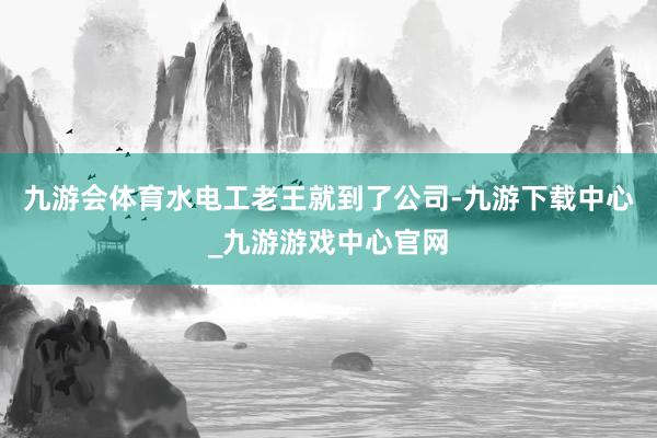 九游会体育水电工老王就到了公司-九游下载中心_九游游戏中心官网