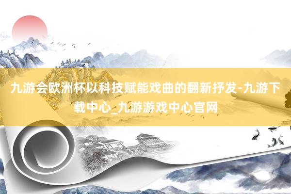 九游会欧洲杯以科技赋能戏曲的翻新抒发-九游下载中心_九游游戏中心官网