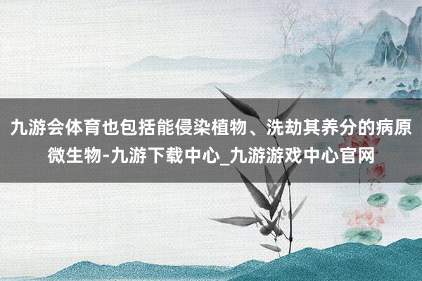 九游会体育也包括能侵染植物、洗劫其养分的病原微生物-九游下载中心_九游游戏中心官网