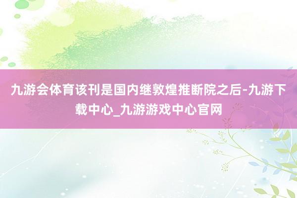 九游会体育该刊是国内继敦煌推断院之后-九游下载中心_九游游戏中心官网