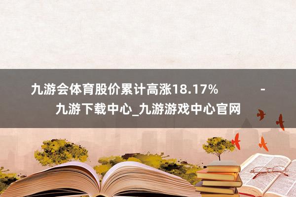 九游会体育股价累计高涨18.17%            -九游下载中心_九游游戏中心官网