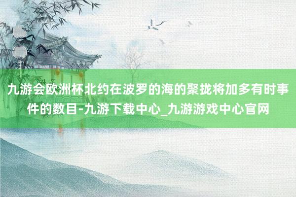 九游会欧洲杯北约在波罗的海的聚拢将加多有时事件的数目-九游下载中心_九游游戏中心官网
