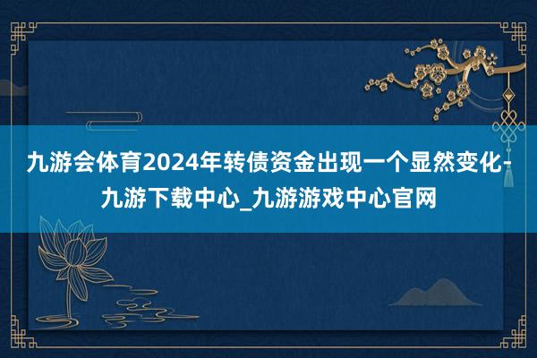 九游会体育2024年转债资金出现一个显然变化-九游下载中心_九游游戏中心官网