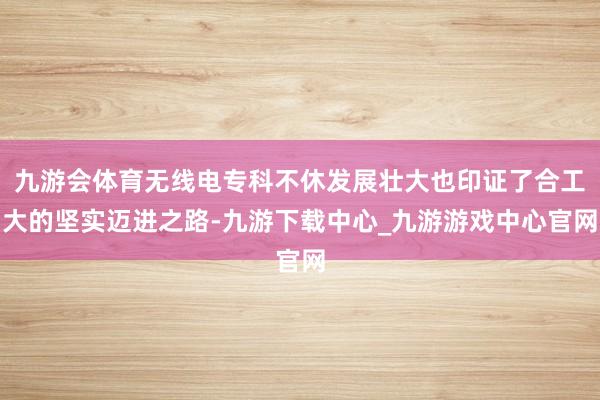 九游会体育无线电专科不休发展壮大也印证了合工大的坚实迈进之路-九游下载中心_九游游戏中心官网