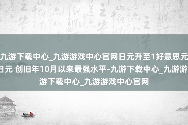 九游下载中心_九游游戏中心官网日元升至1好意思元兑148.57日元 创旧年10月以来最强水平-九游下载中心_九游游戏中心官网