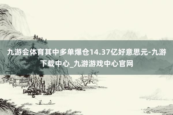 九游会体育其中多单爆仓14.37亿好意思元-九游下载中心_九游游戏中心官网