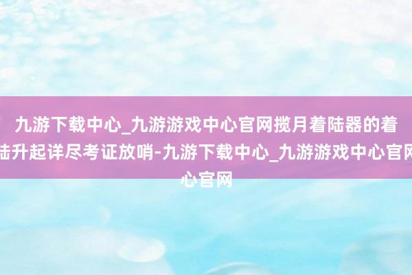 九游下载中心_九游游戏中心官网揽月着陆器的着陆升起详尽考证放哨-九游下载中心_九游游戏中心官网