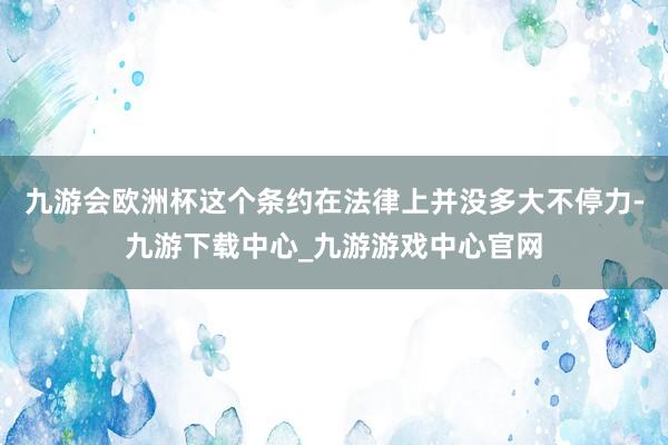 九游会欧洲杯这个条约在法律上并没多大不停力-九游下载中心_九游游戏中心官网