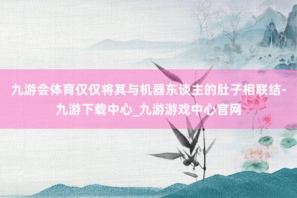 九游会体育仅仅将其与机器东谈主的肚子相联结-九游下载中心_九游游戏中心官网
