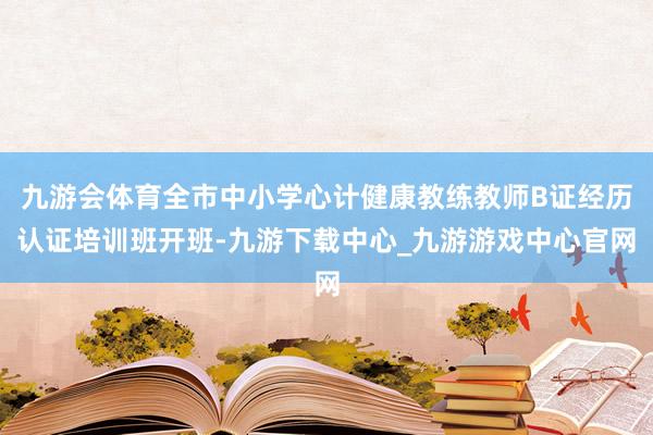 九游会体育全市中小学心计健康教练教师B证经历认证培训班开班-九游下载中心_九游游戏中心官网