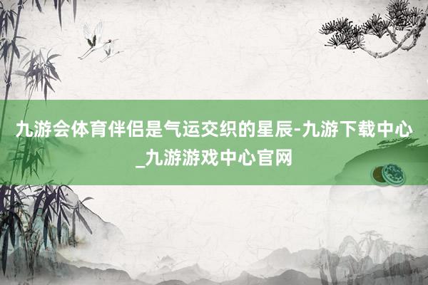 九游会体育伴侣是气运交织的星辰-九游下载中心_九游游戏中心官网
