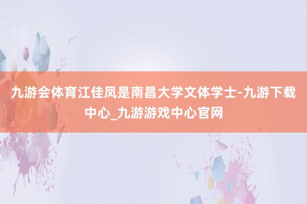 九游会体育江佳凤是南昌大学文体学士-九游下载中心_九游游戏中心官网