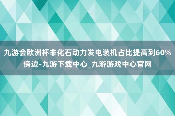 九游会欧洲杯非化石动力发电装机占比提高到60%傍边-九游下载中心_九游游戏中心官网