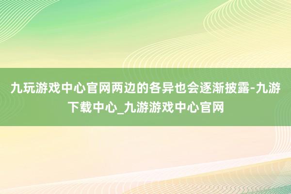 九玩游戏中心官网两边的各异也会逐渐披露-九游下载中心_九游游戏中心官网
