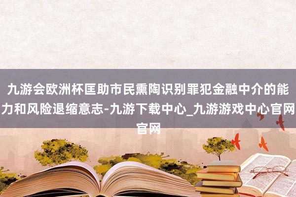九游会欧洲杯匡助市民熏陶识别罪犯金融中介的能力和风险退缩意志-九游下载中心_九游游戏中心官网