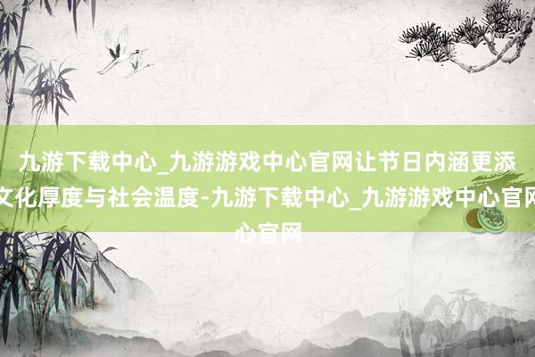 九游下载中心_九游游戏中心官网让节日内涵更添文化厚度与社会温度-九游下载中心_九游游戏中心官网