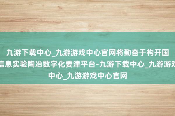 九游下载中心_九游游戏中心官网将勤奋于构开国度级电子信息实验陶冶数字化要津平台-九游下载中心_九游游戏中心官网
