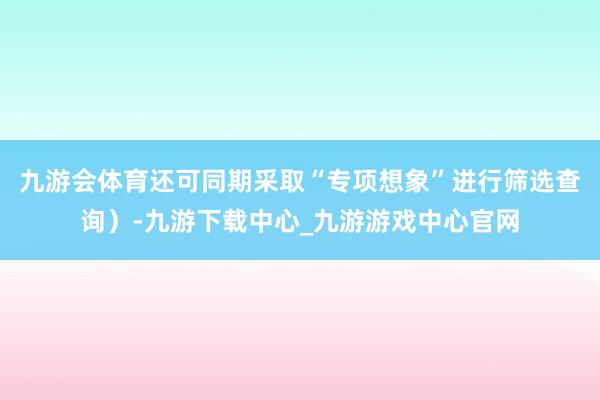 九游会体育还可同期采取“专项想象”进行筛选查询）-九游下载中心_九游游戏中心官网