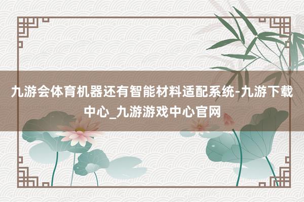 九游会体育机器还有智能材料适配系统-九游下载中心_九游游戏中心官网