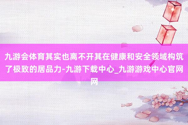 九游会体育其实也离不开其在健康和安全领域构筑了极致的居品力-九游下载中心_九游游戏中心官网