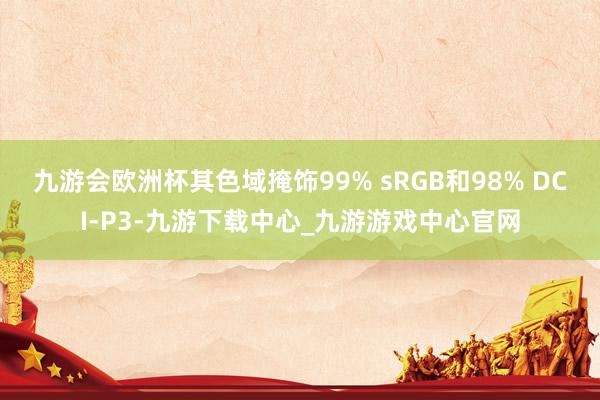 九游会欧洲杯其色域掩饰99% sRGB和98% DCI-P3-九游下载中心_九游游戏中心官网