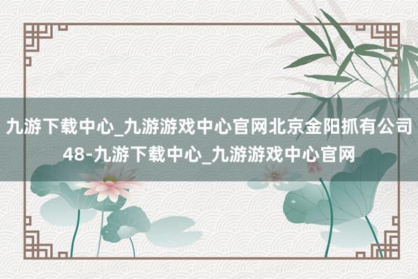 九游下载中心_九游游戏中心官网北京金阳抓有公司48-九游下载中心_九游游戏中心官网