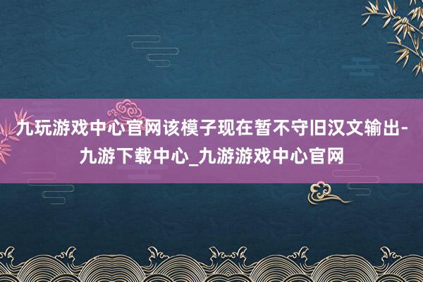 九玩游戏中心官网该模子现在暂不守旧汉文输出-九游下载中心_九游游戏中心官网