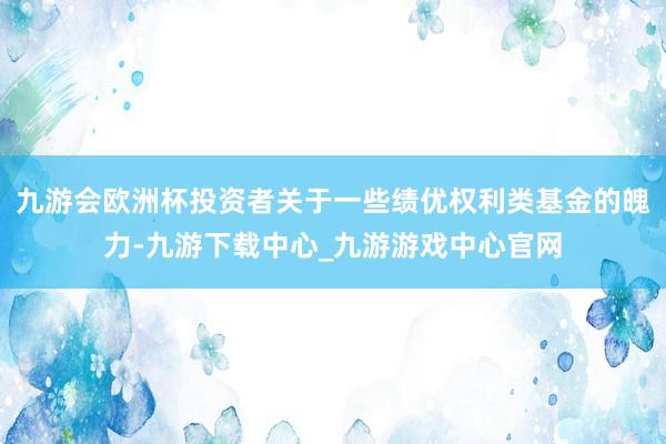 九游会欧洲杯投资者关于一些绩优权利类基金的魄力-九游下载中心_九游游戏中心官网