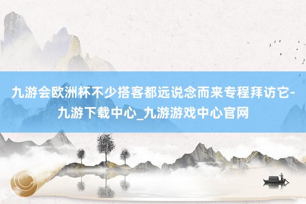 九游会欧洲杯不少搭客都远说念而来专程拜访它-九游下载中心_九游游戏中心官网