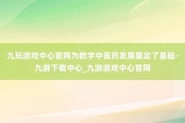 九玩游戏中心官网为数字中医药发展奠定了基础-九游下载中心_九游游戏中心官网