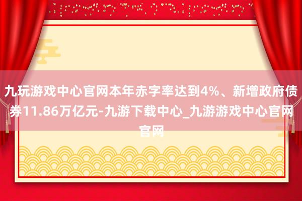 九玩游戏中心官网本年赤字率达到4%、新增政府债券11.86万亿元-九游下载中心_九游游戏中心官网