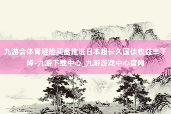九游会体育避险买盘推进日本超长久国债收益率下降-九游下载中心_九游游戏中心官网