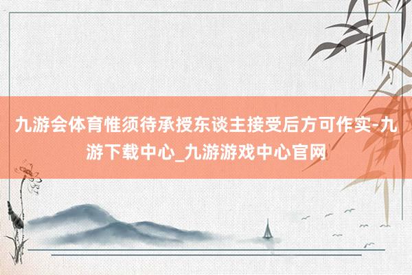 九游会体育惟须待承授东谈主接受后方可作实-九游下载中心_九游游戏中心官网