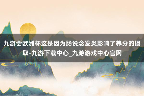 九游会欧洲杯这是因为肠说念发炎影响了养分的摄取-九游下载中心_九游游戏中心官网