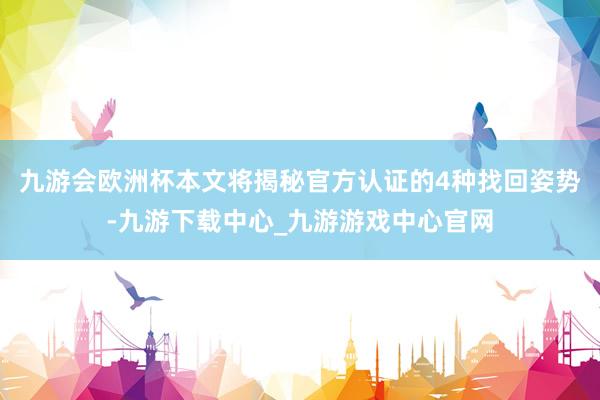九游会欧洲杯本文将揭秘官方认证的4种找回姿势-九游下载中心_九游游戏中心官网