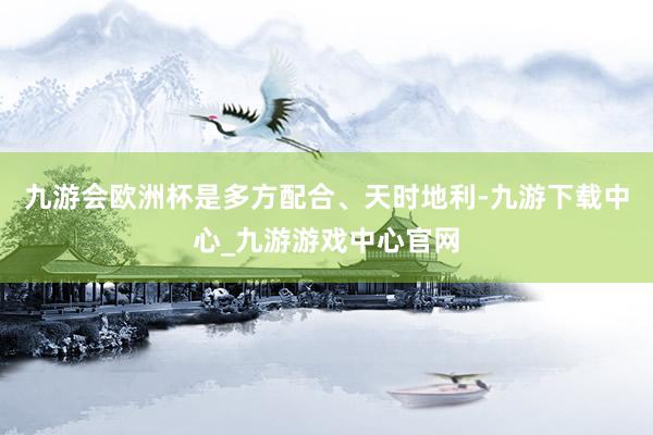 九游会欧洲杯是多方配合、天时地利-九游下载中心_九游游戏中心官网